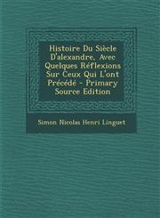 Histoire Du Siècle D'alexandre, Avec Quelques Réflexions Sur Ceux Qui L'ont Précédé - Primary Source Edition,1295009900,9781295009909