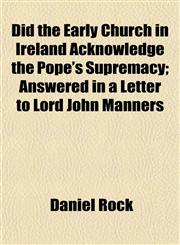 Did the Early Church in Ireland Acknowledge the Pope's Supremacy; Answered in a Letter to Lord John Manners,1152231901,9781152231900