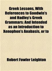 Greek Lessons, With References to Goodwin's and Hadley's Greek Grammars; And Intended as an Introduction to Xenophon's Anabasis, or to,1152183222,9781152183223