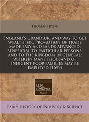 England's grandeur, and way to get wealth or, Promotion of trade made easy and lands advanced; beneficial to particular persons, and to the kingdom in general; wherein many thousand of indigent poor families may be employed (1699),1171355491,9781171355496