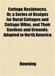 Cottage Residences, Or, a Series of Designs for Rural Cottages and Cottage Villas, and Their Gardens and Grounds; Adapted to North America,1152007661,9781152007666