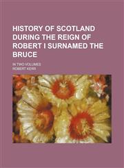 History of Scotland During the Reign of Robert I Surnamed the Bruce; In Two Volumes,1151153001,9781151153005