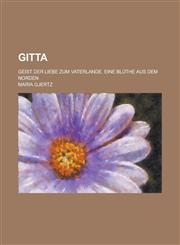 Gitta; Geist Der Liebe Zum Vaterlande. Eine Bluthe Aus Dem Norden,1151469998,9781151469991