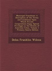 Municipal Franchises A Description of the Terms and Conditions Upon Which Private Corporations Enjoy Special Privileges in the Streets of a,1287930670,9781287930679