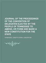 Journal of the Proceedings of the Convention of Delegates Elected by the People of Tennessee to Amend, or Form and Make a New Constitution for the State,115004442X,9781150044427