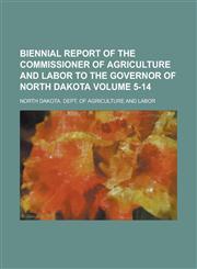 Biennial Report of the Commissioner of Agriculture and Labor to the Governor of North Dakota Volume 5-14,1236398432,9781236398437