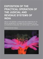 Exposition of the practical operation of the judicial and revenue systems of India; and of the general character and condition of its native inhabitants, as submitted in evidence to the authorities in England. With notes and illustrations,1154134679,9781154134674