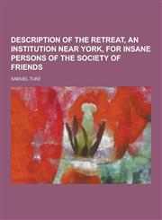 Description of the Retreat, an Institution Near York, for Insane Persons of the Society of Friends,1230311114,9781230311111