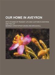 Our Home in Aveyron; With Studies of Peasant Life and Customs in Aveyron and the Lot,1458837629,9781458837622