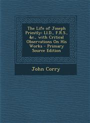 Life of Joseph Priestly LL.D., F.R.S., &C., with Critical Observations on His Works,1289711313,9781289711313