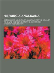 Hierurgia Anglicana; Or Documents and Extracts Illustrative of the Ritual of the Church in England After the Reformation,1230228713,9781230228716