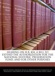 HEARING ON H.R. 834, A BILL TO EXTEND THE AUTHORIZATION FOR THE NATIONAL HISTORIC PRESERVATION FUND, AND FOR OTHER PURPOSES,1240454805,9781240454808