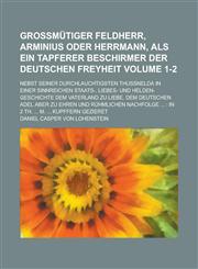 Großmütiger Feldherr, Arminius oder Herrmann, Als ein tapferer Beschirmer der deutschen Freyheit; Nebst seiner Durchlauchtigsten Thußnelda in einer Sinnreichen Staats-, Liebes- und Helden-Geschichte Dem Vaterland zu Liebe. Dem Volume 1-2,123001800X,9781230018003