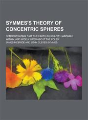 Symmes's Theory of Concentric Spheres; Demonstrating That the Earth Is Hollow, Habitable Within, and Widely Open about the Poles,1230430571,9781230430577