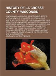 History of La Crosse County, Wisconsin; containing an account of its settlement, growth, development and resources  an extensive and minute sketch of its cities, towns and villages-their improvements, industries, manufactories, churches, schools and socie,1231200987,9781231200988