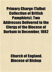 Primary Charge (Talbot Collection of British Pamphlets); Two Addresses Delivered to the Clergy of the Diocese of Durham in December, 1882,1153529904,9781153529907