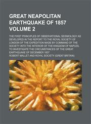 Great Neapolitan earthquake of 1857 Volume 2; The first principles of observational seismology as developed in the report to the Royal society of London of the expedition made by command of the Society into the interior of the kingdom of Naples, to invest,1459098323,9781459098329