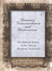 Between Transcendence and Historicism The Ethical Nature of the Arts in Hegelian Aesthetics,0791482286,9780791482285