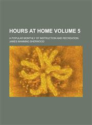 Hours at Home; A Popular Monthly of Instruction and Recreation Volume 5,1236826132,9781236826138