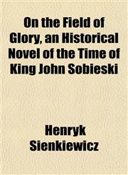 On the Field of Glory, an Historical Novel of the Time of King John Sobieski,1153070235,9781153070232