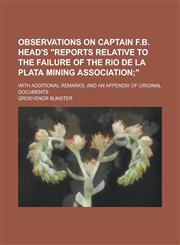 Observations on Captain F.B. Head's "Reports Relative to the Failure of the Rio de la Plata Mining Association; With Additional Remarks, and an Appendix of Original Documents,1230031081,9781230031088