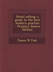 Retail Selling; A Guide to the Best Modern Practice,1289893756,9781289893750