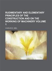 Rudimentary and elementary principles of the construction and on the working of machinery Volume 1,1150700777,9781150700774