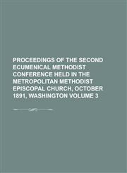 Proceedings of the Second Ecumenical Methodist Conference Held in the Metropolitan Methodist Episcopal Church, October 1891, Washington Volume 3,1236557603,9781236557605