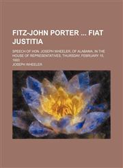 Fitz-John Porter Fiat Justitia; Speech of Hon. Joseph Wheeler, of Alabama, in the House of Representatives, Thursday, February 15, 1883,1459077873,9781459077874