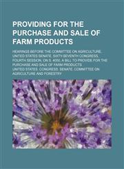 Providing for the Purchase and Sale of Farm Products; Hearings Before the Committee on Agriculture, United States Senate, Sixty-Seventh Congress, Fourth Session, on S. 4050, a Bill to Provide for the Purchase and Sale of Farm Products,1150807687,9781150807688