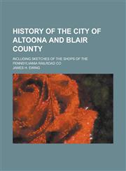 History of the City of Altoona and Blair County; Including Sketches of the Shops of the Pennsylvania Railroad Co,1153383438,9781153383431