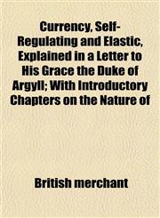 Currency, Self-Regulating and Elastic, Explained in a Letter to His Grace the Duke of Argyll; With Introductory Chapters on the Nature of,1152016482,9781152016484