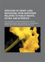 Speeches of Henry lord Brougham, upon questions relating to public rights, duties, and interests Volume 1; with historical introductions, and a critical dissertation upon the eloquence of the ancients,1150899689,9781150899683