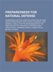 Preparedness for national defense; hearings before the Committee on Military Affairs, United States Senate, Sixty-fourth Congress, first session on bills for the reorganization of the Army and for the creation of a reserve army,1234416395,9781234416393