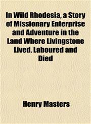In Wild Rhodesia, a Story of Missionary Enterprise and Adventure in the Land Where Livingstone Lived, Laboured and Died,1152975722,9781152975729