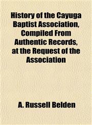 History of the Cayuga Baptist Association, Compiled From Authentic Records, at the Request of the Association,1152220454,9781152220454