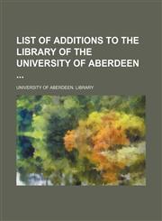 List of additions to the library of the University of Aberdeen,1130355047,9781130355048