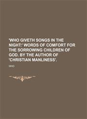 'Who giveth songs in the night; ' words of comfort for the sorrowing children of God. By the author of 'Christian manliness'.,123100844X,9781231008447