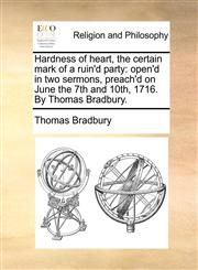 Hardness of heart, the certain mark of a ruin'd party open'd in two sermons, preach'd on June the 7th and 10th, 1716. By Thomas Bradbury.,1140843109,9781140843108