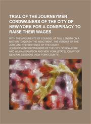 Trial of the Journeymen Cordwainers of the City of New-York for a Conspiracy to Raise Their Wages; With the Arguments of Counsel at Full Length on a Motion to Quash the Indictment, the Verdict of the Jury, and the Sentence of the Court,115154342X,9781151543424
