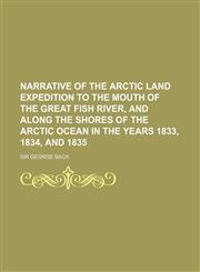 Narrative of the Arctic Land Expedition to the Mouth of the Great Fish River, and Along the Shores of the Arctic Ocean in the Years 1833, 1834, and 18,1153051168,9781153051163