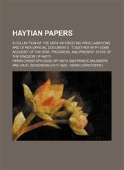 Haytian Papers; A Collection of the Very Interesting Proclamations and Other Official Documents Together With Some Account of the Rise, Progress, and Present State of the Kingdom of Hayti,1151531464,9781151531469