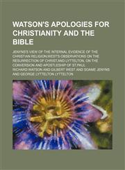 Watson's Apologies for Christianity and the Bible; Jenyns's View of the Internal Evidence of the Christian Religionwest's Observations on the Resurrection of Christ,and Lyttelton, on the Conversion and Apostleship of St.paul,1150638184,9781150638183