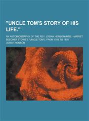 Uncle Tom's Story of His Life.; An Autobiography of the REV. Josiah Henson (Mrs. Harriet Beecher Stowe's Uncle Tom). from 1789 to 1876,1230457860,9781230457864
