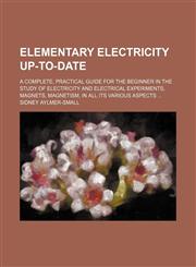Elementary electricity up-to-date; a complete, practical guide for the beginner in the study of electricity and electrical experiments, magnets, magnetism, in all its various aspects,1231191872,9781231191873