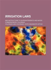 Irrigation Laws; And Instructions to Superintendents and Water Commissioners, Colorado,1150009527,9781150009525