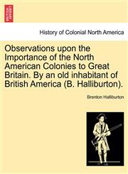 Observations upon the Importance of the North American Colonies to Great Britain. By an old inhabitant of British America (B. Halliburton).,1241558760,9781241558765