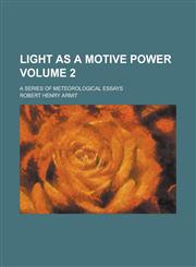 Light as a Motive Power; A Series of Meteorological Essays Volume 2,1234079739,9781234079734