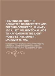 Hearings before the Committee on Interstate and Foreign Commerce, January 16-23, 1907, on additional aids to navigation in the light-house establishment. [January 16, 1907],1151394378,9781151394378