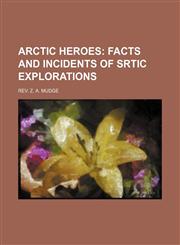 ARCTIC HEROES;  FACTS AND INCIDENTS OF SRTIC EXPLORATIONS,1236565177,9781236565174